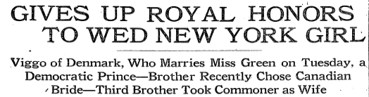 Excerpt of a newspaper article with the title in capital letters "GIVES UP ROYAL HONORS TO WED NEW YORK GIRL". A horizontal line separates that headline from the subtitle, in title case, which reads, "Viggo of Denmark, Who Marries Miss Green on Tuesday, a / Democratic Prince—Brother Recently Chose Canadian Bride—Third Brother Took Commoner as Wife".