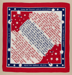 Square rayon handkerchief printed in red and blue on white showing the lyrics of the Star-Spangled Banner surrounded by stars and fireworks. Printed along border: Blue is for Loyalty, Justice and Truth/ White is for Purity / Red is for Courage and Zeal. Please scroll down to read the blog post about this object.