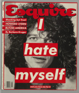 Image features a magazine cover consisting of a black and white photograph of Howard Stern with three large superimposed red blocks containing slanted white text in Futura Bold forming the phrase, “I hate myself,” with a smaller block below adding, “and you love me for it.” “Esquire” is printed in red along the top of the design. Printed in red blocks, also with Futura Bold slanted white text, upper left: Shocking but True! / HOWARD STERN / BLITZES AMERICA / By Barbara Kruger. Please scroll down to read the blog post about this object.