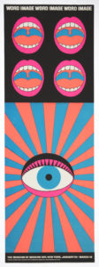 Poster for the 1968 exhibition at the Museum of Modern Art, “Word and Image: Posters and Typography from the Graphic Design Collection of the Museum of Modern Art, 1879–1967.” Across top margin in white text: WORD IMAGE WORD IMAGE WORD IMAGE [sic]. Below, on a black ground, four open mouths with pink lips, white teeth, and a red tongue arranged in a 2x2 grid. At bottom, red and blue rays emanate from a large, blue eye with a pink lid. Across bottom margin: THE MUSEUM OF MODERN ART, NEW YORK, JANUARY 24–MARCH 10 / DESIGNER TADANORI YOKOO COPYRIGHT © 1968 THE MUSEUM OF MODERN ART POSTER ORIGINALS LTD., NO. 89.