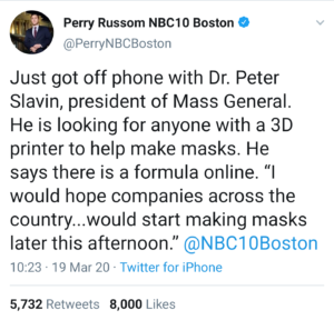 Screencap of a Tweet by Perry Russom, a reporter at NBC 10 Boston. Just got off phone with Dr. Peter Slavin, president of Mass General. He is looking for anyone with a 3D printer to help make masks. He says there is a formula online. "I would hope companies across the country... would start making masks later this afternoon." @NBC10Boston. Tweet is dated 10:23am, March 19, 2020, sent from Twitter for iPhone. 5,732 retweets and 8000 likes.
