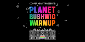 Cooper Hewitt presents Planet Bushwig Warmup. On a black background speckled with white line drawings of astronomical bodies, huge bold rainbow gradient text declares Planet Bushwig Warmup. The text hovers above a line drawing of handsome Carnegie Mansion with a rainbow flag draped over its entrance.