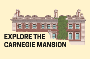 Text and a digital illustration on a bright yellow background. Bold that reads, “Explore the Carnegie Mansion”, to the right side of the text is a hand-drawn illustration of a brown and tan mansion with many windows and growing vines climbing to the top of the building.